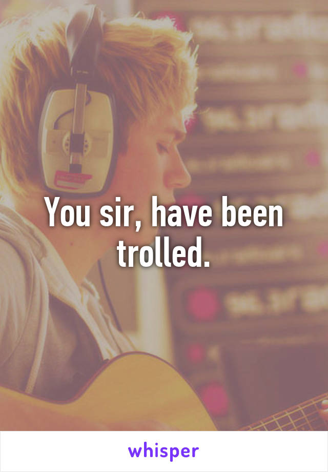 You sir, have been trolled.