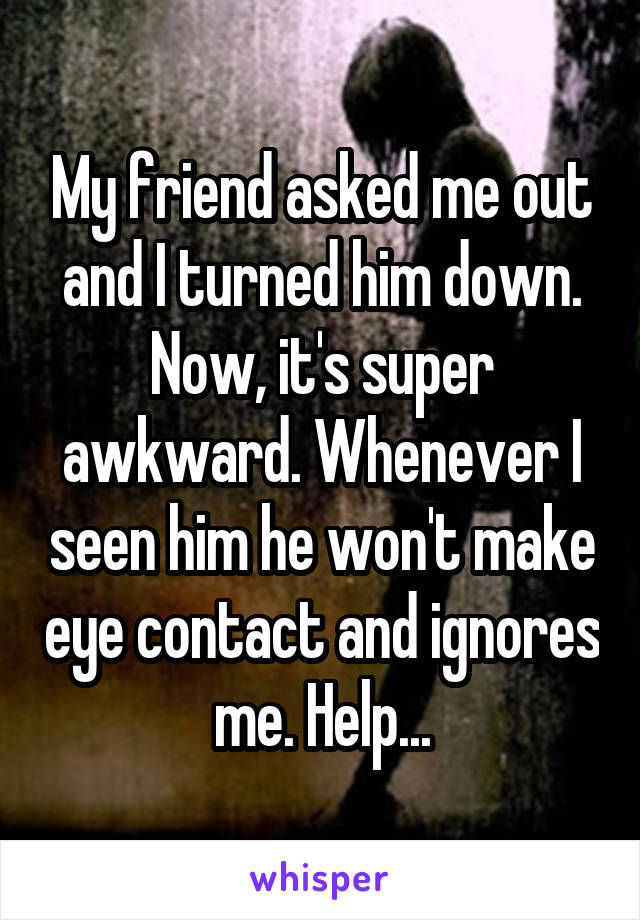 My friend asked me out and I turned him down.
Now, it's super awkward. Whenever I seen him he won't make eye contact and ignores me. Help...