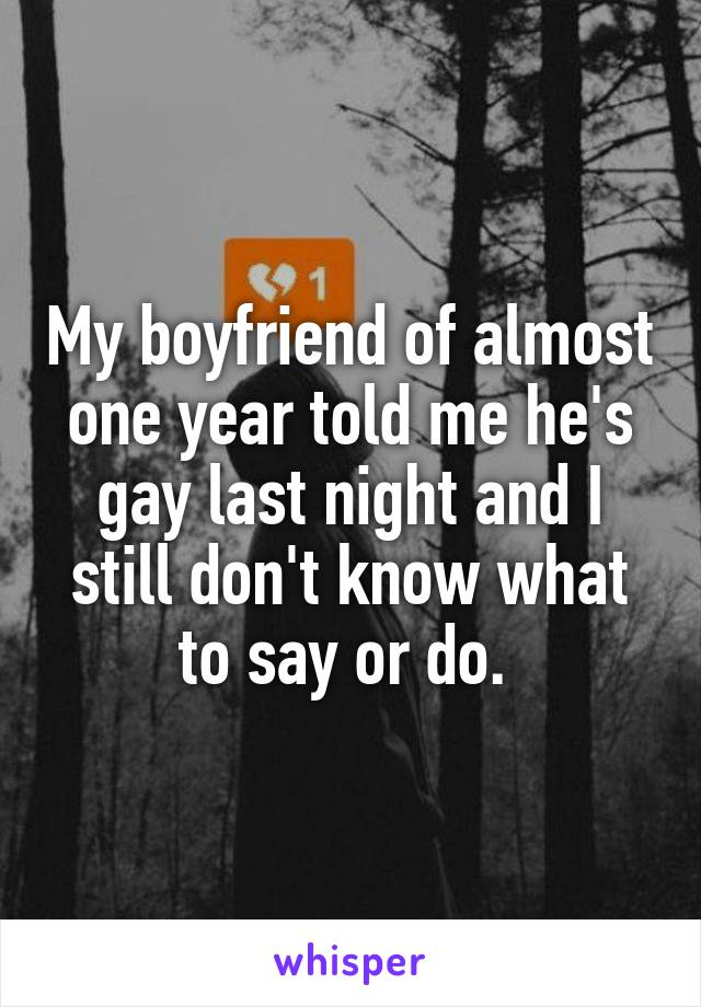 My boyfriend of almost one year told me he's gay last night and I still don't know what to say or do. 
