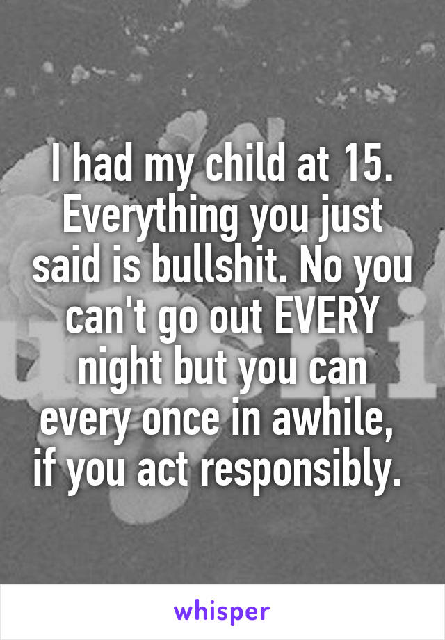 I had my child at 15. Everything you just said is bullshit. No you can't go out EVERY night but you can every once in awhile,  if you act responsibly. 
