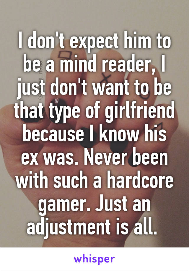 I don't expect him to be a mind reader, I just don't want to be that type of girlfriend because I know his ex was. Never been with such a hardcore gamer. Just an adjustment is all. 