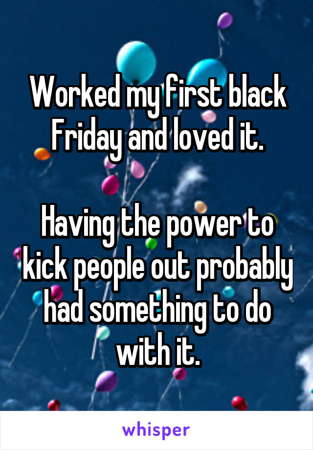 Worked my first black Friday and loved it.

Having the power to kick people out probably had something to do with it.