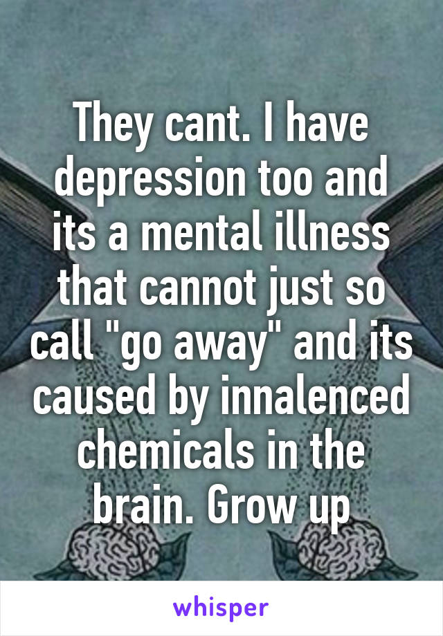 They cant. I have depression too and its a mental illness that cannot just so call "go away" and its caused by innalenced chemicals in the brain. Grow up