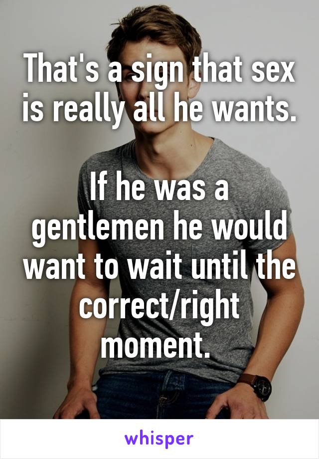 That's a sign that sex is really all he wants. 
If he was a gentlemen he would want to wait until the correct/right moment. 
