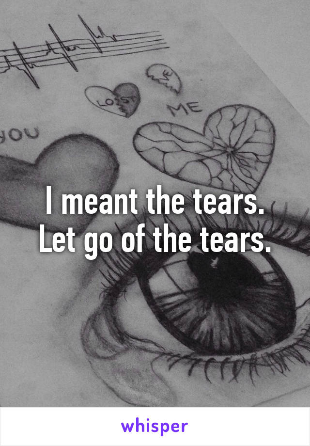 I meant the tears.
Let go of the tears.