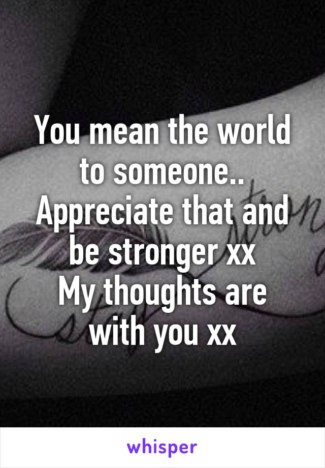 You mean the world to someone.. Appreciate that and be stronger xx
My thoughts are with you xx