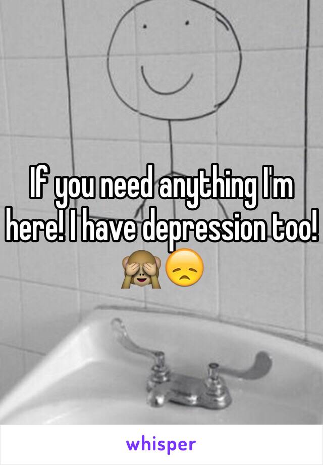 If you need anything I'm here! I have depression too! 🙈😞