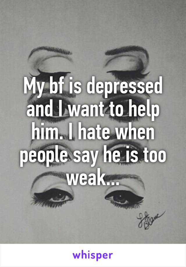 My bf is depressed and I want to help him. I hate when people say he is too weak...