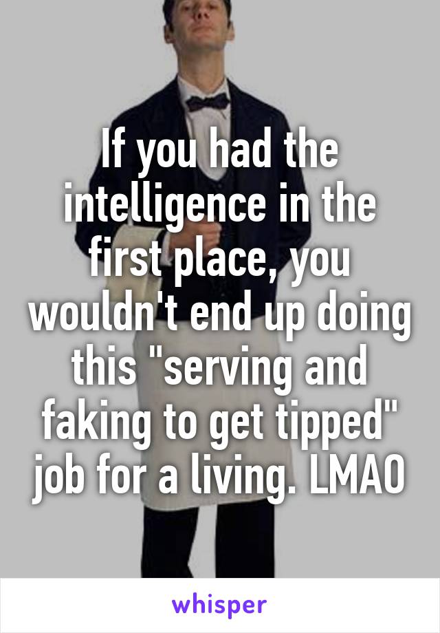 If you had the intelligence in the first place, you wouldn't end up doing this "serving and faking to get tipped" job for a living. LMAO