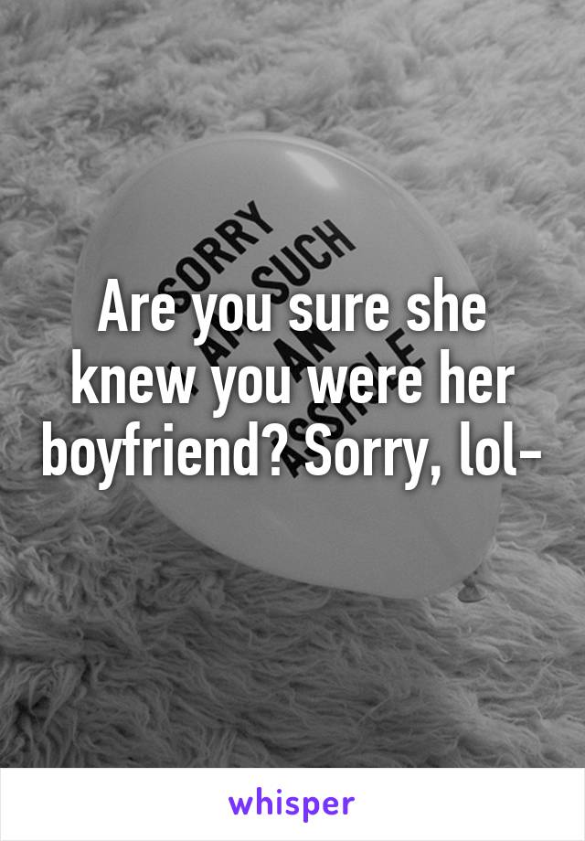 Are you sure she knew you were her boyfriend? Sorry, lol- 