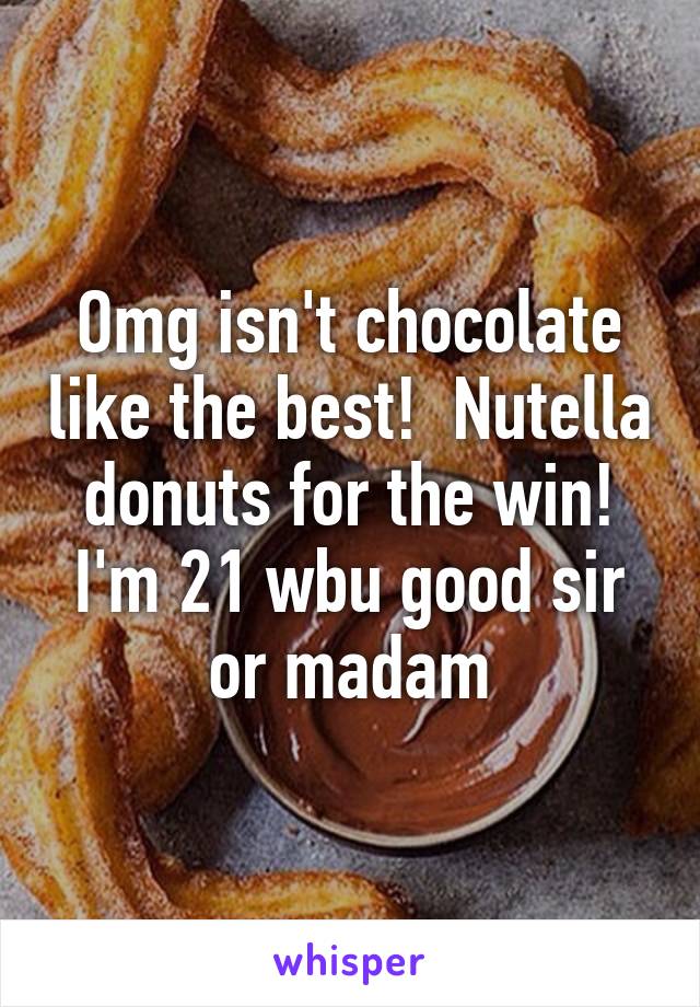 Omg isn't chocolate like the best!  Nutella donuts for the win! I'm 21 wbu good sir or madam