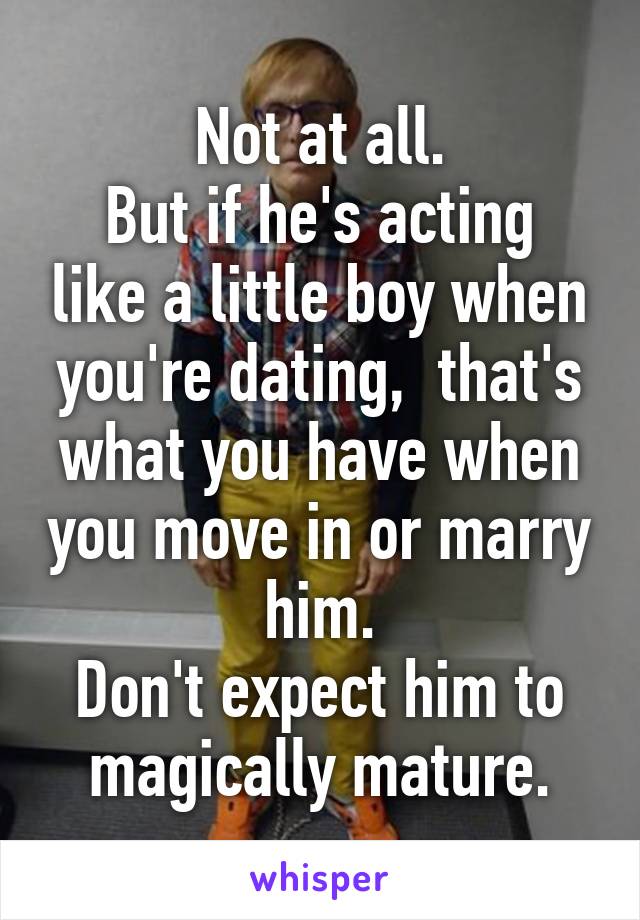 Not at all.
But if he's acting like a little boy when you're dating,  that's what you have when you move in or marry him.
Don't expect him to magically mature.