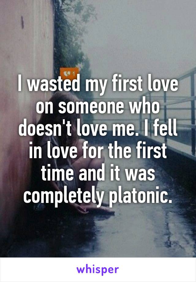 I wasted my first love on someone who doesn't love me. I fell in love for the first time and it was completely platonic.