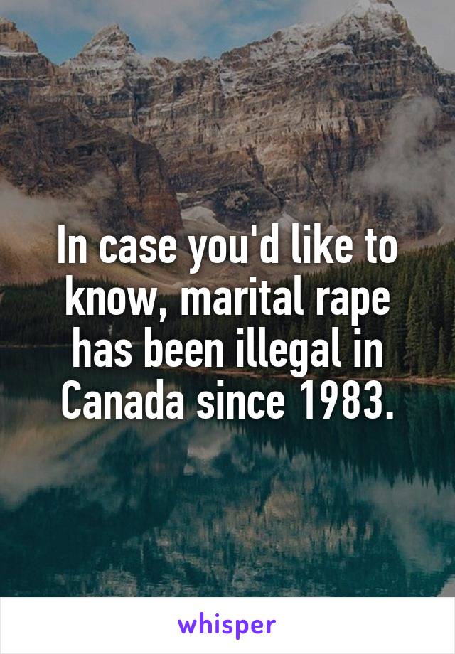 In case you'd like to know, marital rape has been illegal in Canada since 1983.