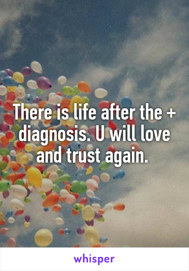 There is life after the + diagnosis. U will love and trust again. 