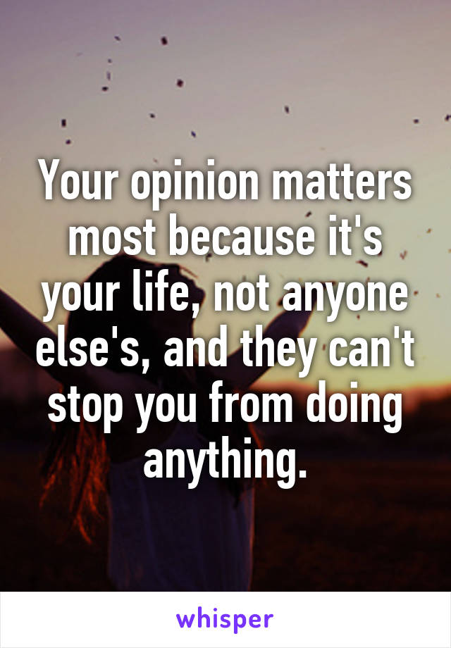 Your opinion matters most because it's your life, not anyone else's, and they can't stop you from doing anything.
