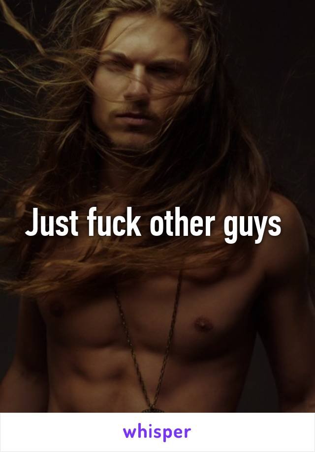 Just fuck other guys 