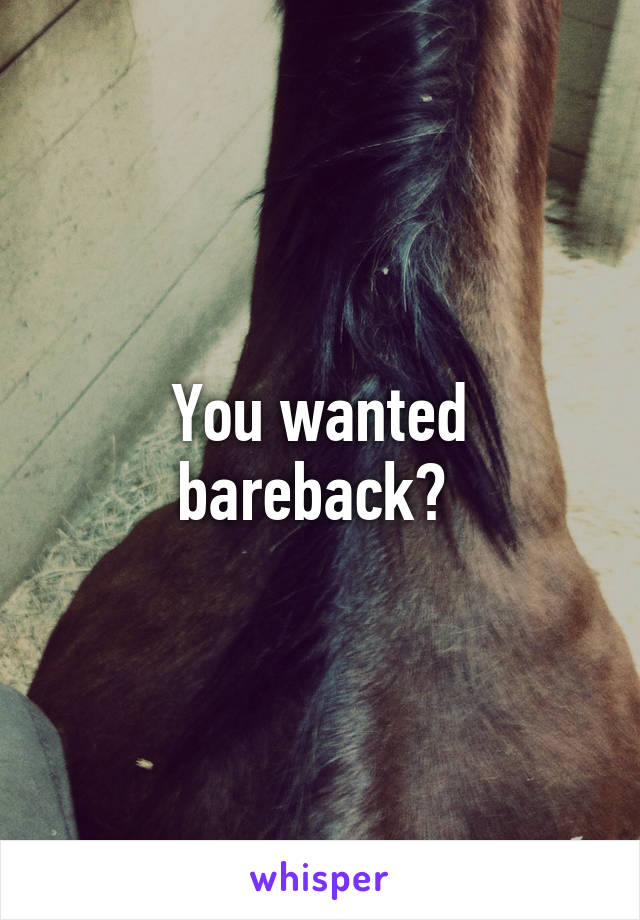 You wanted bareback? 