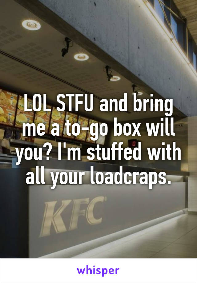 LOL STFU and bring me a to-go box will you? I'm stuffed with all your loadcraps.