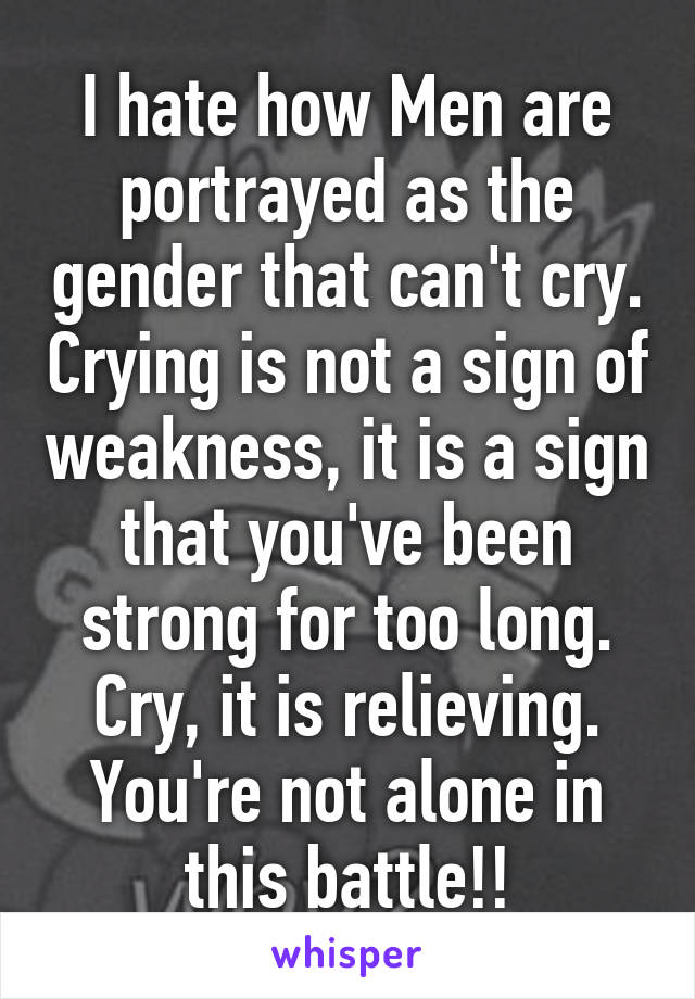 I hate how Men are portrayed as the gender that can't cry. Crying is not a sign of weakness, it is a sign that you've been strong for too long. Cry, it is relieving. You're not alone in this battle!!