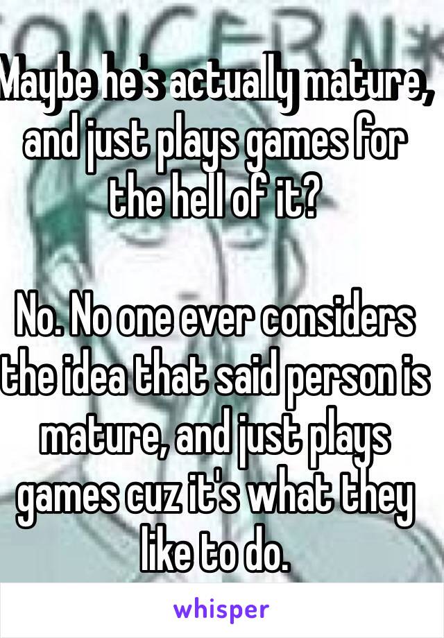 Maybe he's actually mature, and just plays games for the hell of it? 

No. No one ever considers the idea that said person is mature, and just plays games cuz it's what they like to do. 