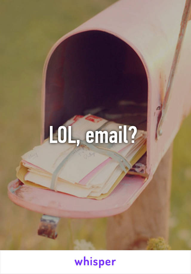 LOL, email? 