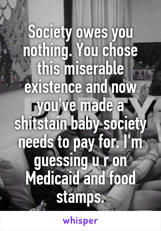 Society owes you nothing. You chose this miserable existence and now you've made a shitstain baby society needs to pay for. I'm guessing u r on Medicaid and food stamps.
