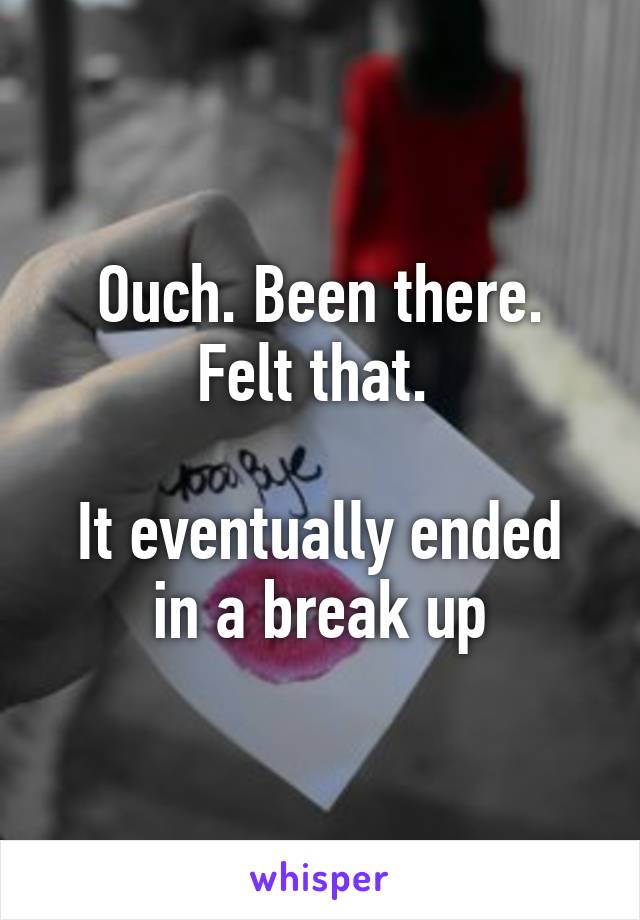 Ouch. Been there. Felt that. 

It eventually ended in a break up