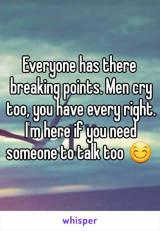 Everyone has there breaking points. Men cry too, you have every right. I'm here if you need someone to talk too 😊 
