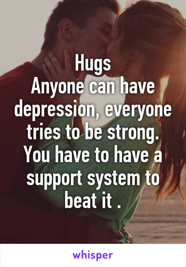 Hugs
Anyone can have depression, everyone tries to be strong. You have to have a support system to beat it .