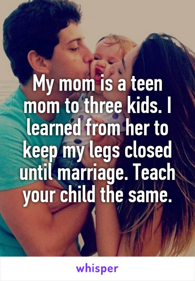 My mom is a teen mom to three kids. I learned from her to keep my legs closed until marriage. Teach your child the same.