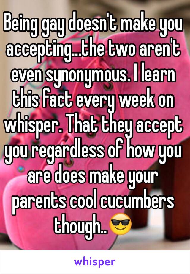 Being gay doesn't make you accepting...the two aren't even synonymous. I learn this fact every week on whisper. That they accept you regardless of how you are does make your parents cool cucumbers though..😎