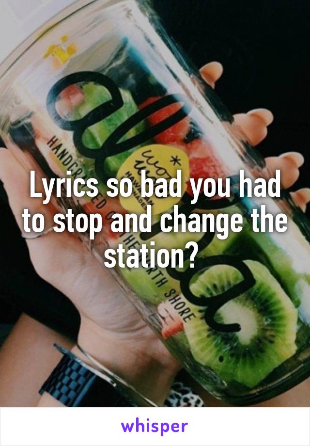 Lyrics so bad you had to stop and change the station? 