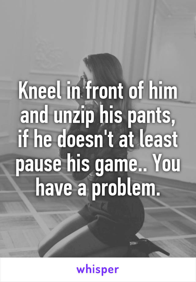Kneel in front of him and unzip his pants, if he doesn't at least pause his game.. You have a problem.