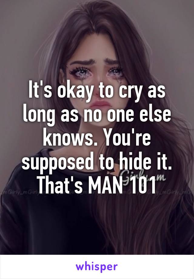 It's okay to cry as long as no one else knows. You're supposed to hide it. That's MAN 101