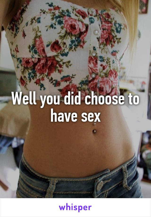 Well you did choose to have sex