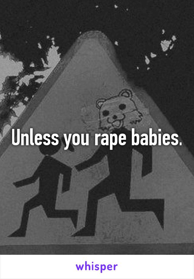 Unless you rape babies.