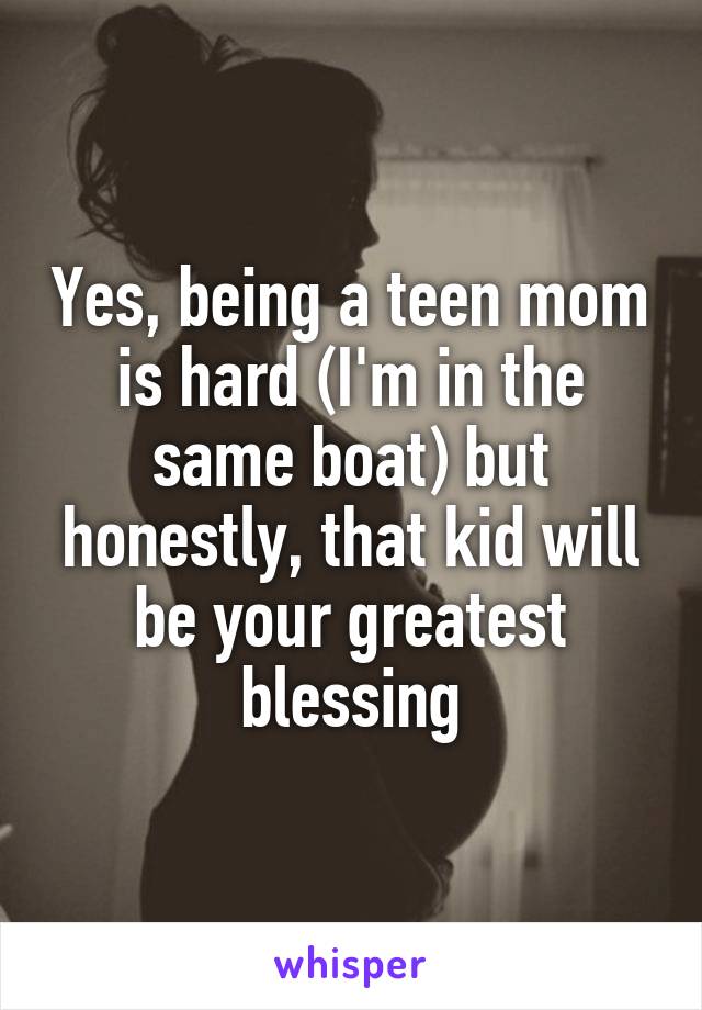 Yes, being a teen mom is hard (I'm in the same boat) but honestly, that kid will be your greatest blessing
