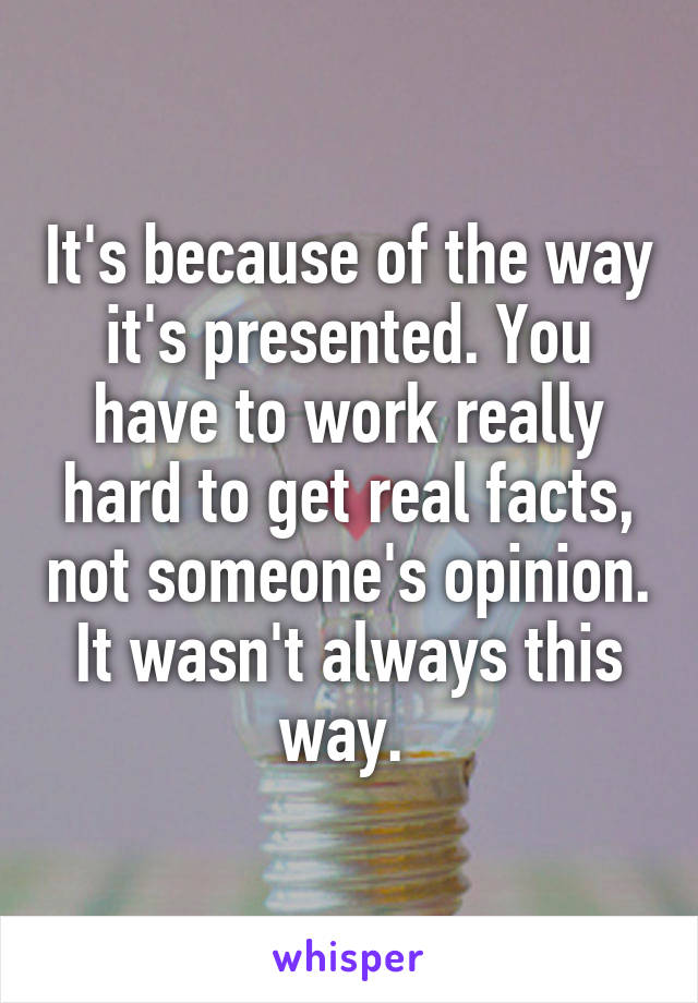 It's because of the way it's presented. You have to work really hard to get real facts, not someone's opinion. It wasn't always this way. 