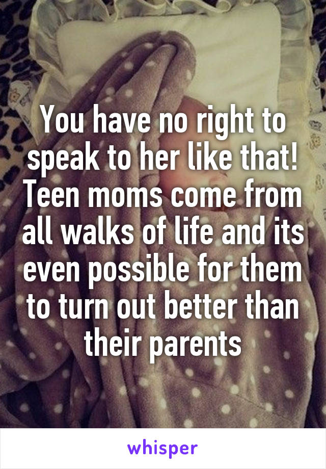 You have no right to speak to her like that! Teen moms come from all walks of life and its even possible for them to turn out better than their parents