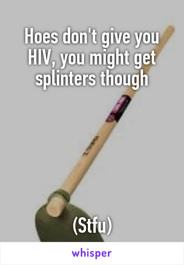 Hoes don't give you HIV, you might get splinters though






(Stfu)