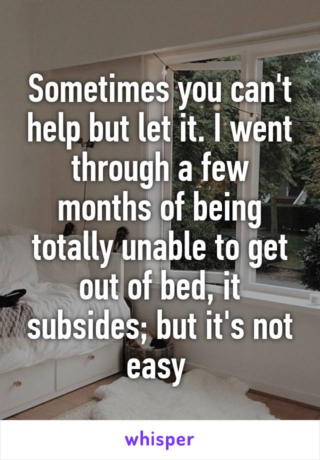 Sometimes you can't help but let it. I went through a few months of being totally unable to get out of bed, it subsides; but it's not easy 