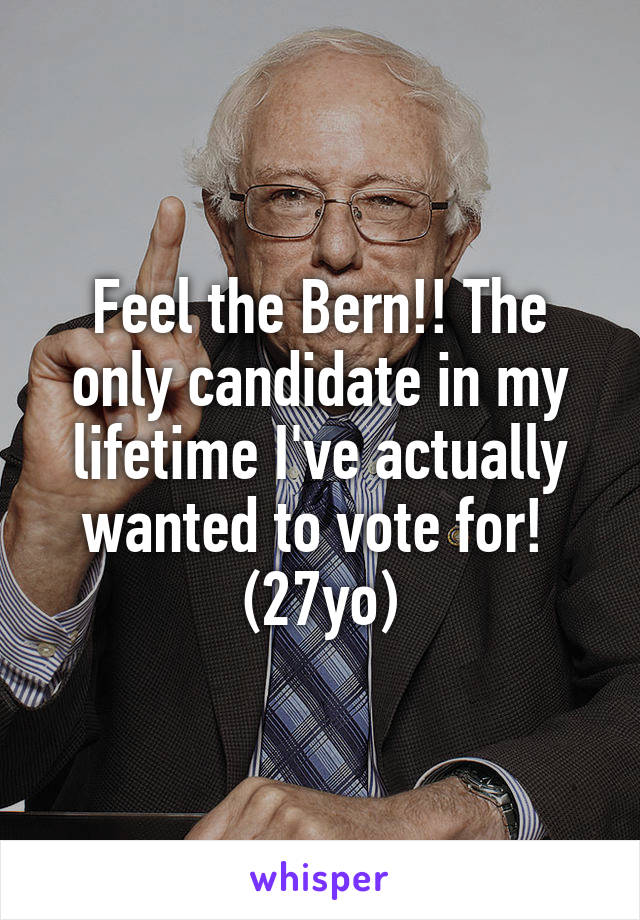 Feel the Bern!! The only candidate in my lifetime I've actually wanted to vote for!  (27yo)