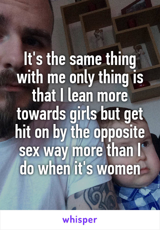 It's the same thing with me only thing is that I lean more towards girls but get hit on by the opposite sex way more than I do when it's women