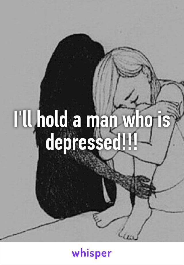 I'll hold a man who is depressed!!!