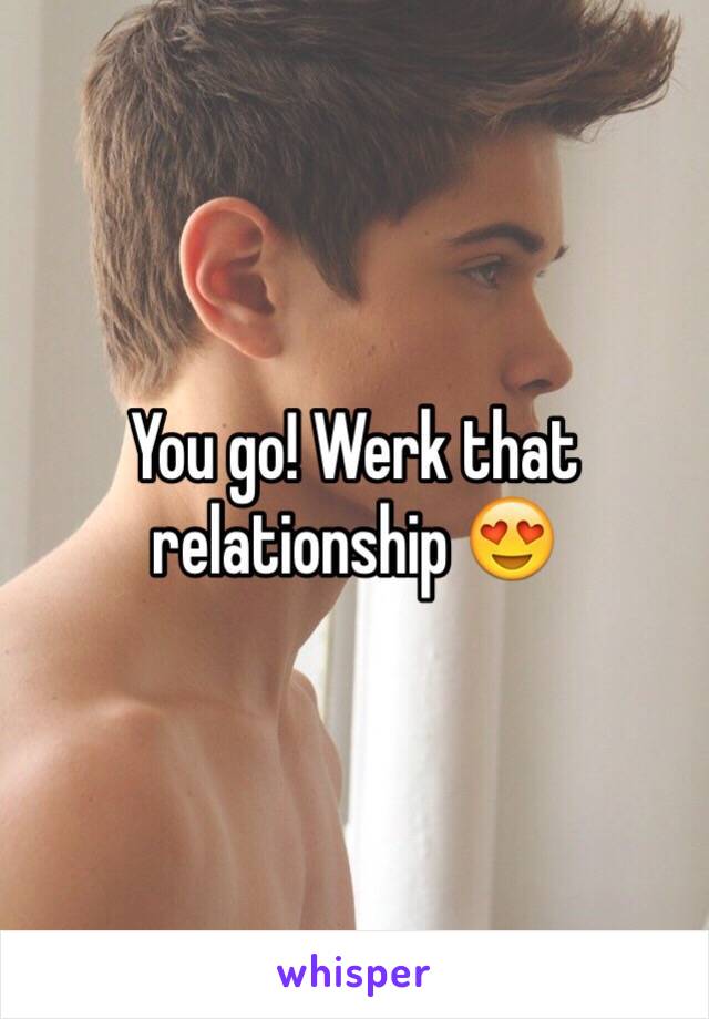 You go! Werk that relationship 😍