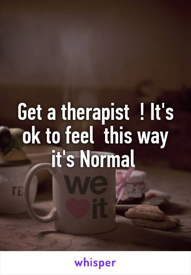 Get a therapist  ! It's ok to feel  this way it's Normal 