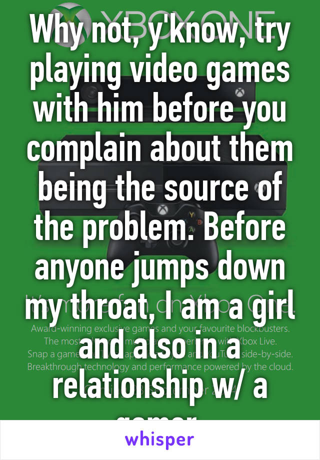 Why not, y'know, try playing video games with him before you complain about them being the source of the problem. Before anyone jumps down my throat, I am a girl and also in a relationship w/ a gamer.