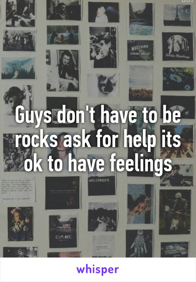 Guys don't have to be rocks ask for help its ok to have feelings