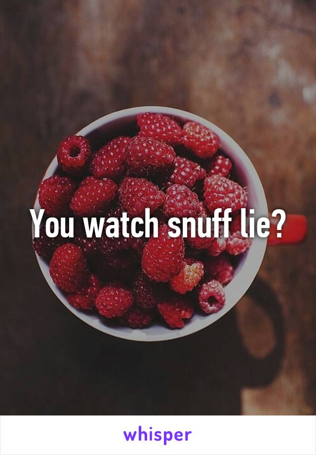 You watch snuff lie?